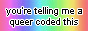 an 88x31 button that says you're telling me a queer coded this in black text over a rainbow background.